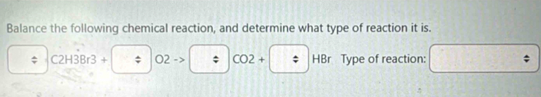 Balance the following chemical reaction, and determine what type of reaction it is.
C2H3Br3+|O2to | h i CO2+|/ |HB r Type of reaction: