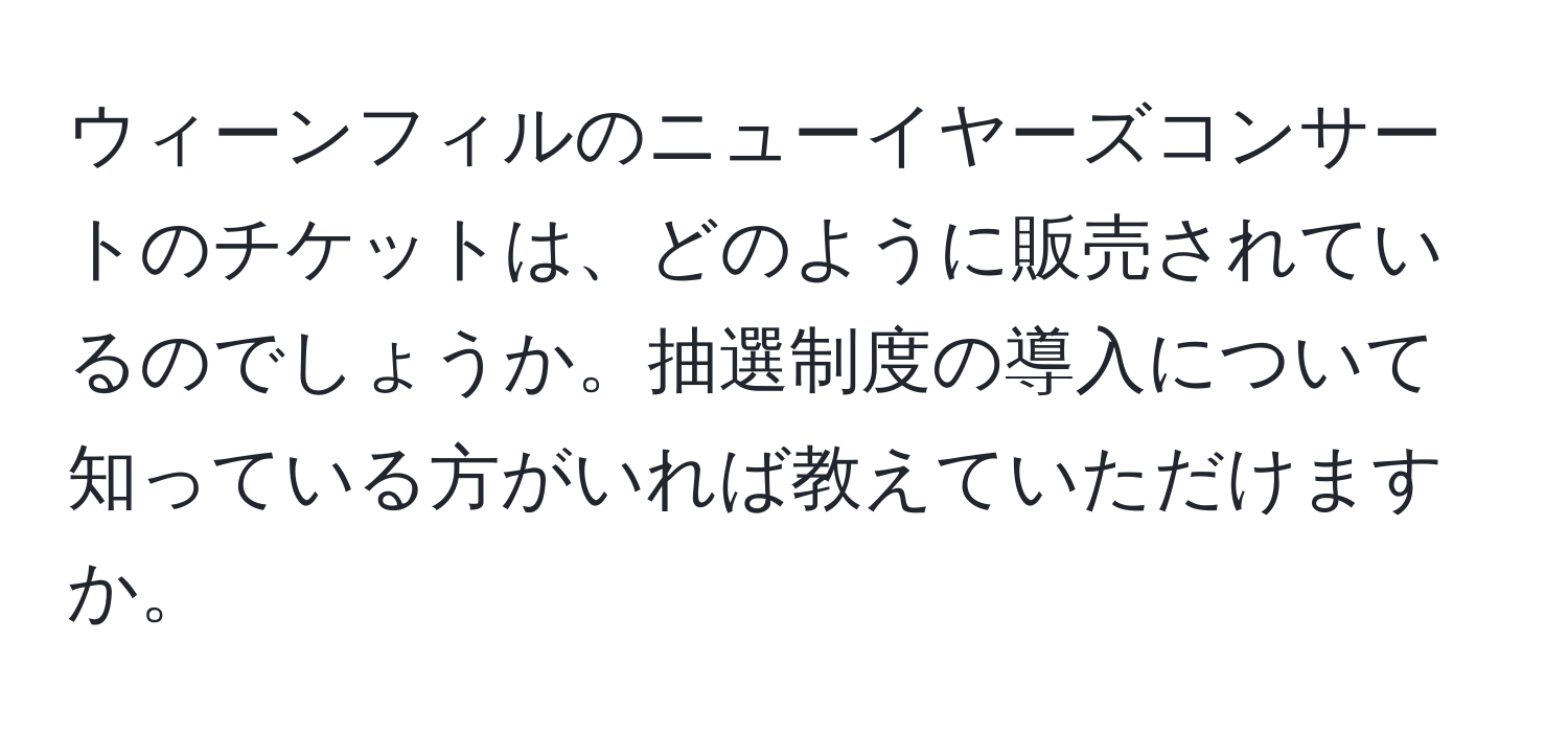 ウィーンフィルのニューイヤーズコンサートのチケットは、どのように販売されているのでしょうか。抽選制度の導入について知っている方がいれば教えていただけますか。