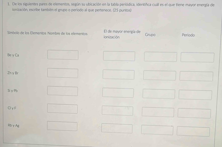 De los siguientes pares de elementos, según su ubicación en la tabla periódica, identifica cuál es el que tiene mayor energía de 
ionización, escribe también el grupo o periodo al que pertenece. (25 puntos)