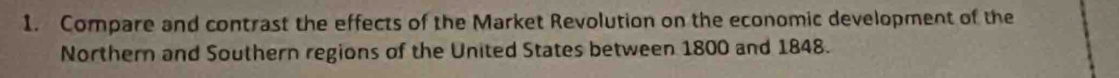 Compare and contrast the effects of the Market Revolution on the economic development of the 
Northern and Southern regions of the United States between 1800 and 1848.