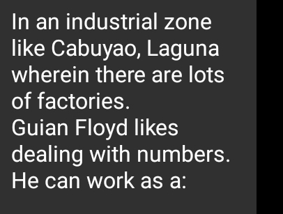 In an industrial zone 
like Cabuyao, Laguna 
wherein there are lots 
of factories. 
Guian Floyd likes 
dealing with numbers. 
He can work as a: