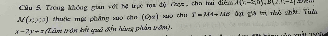 Trong không gian với hệ trục tọa độ Oxyz, cho hai điêm A(1;-2;0), B(2;1;-2).Điểm
M(x;y;z) thuộc mặt phẳng sao cho (Oyz) sao cho T=MA+MB đạt giá trị nhỏ nhất. Tính
x-2y+z (Làm tròn kết quả đến hàng phần trăm). 
ận xuất 7500