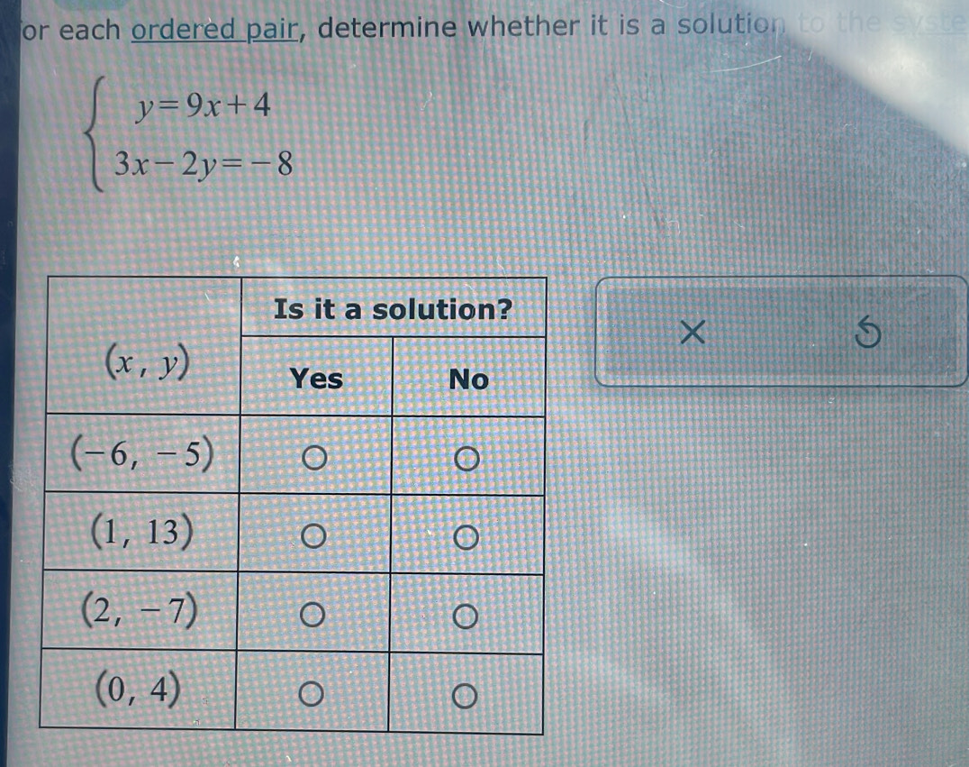 for each ordered pair, determine whether it is a solution to the syste
beginarrayl y=9x+4 3x-2y=-8endarray.
×