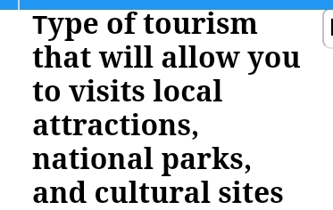 Type of tourism 
that will allow you 
to visits local 
attractions, 
national parks, 
and cultural sites