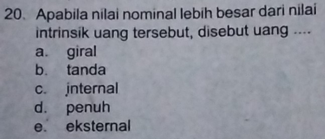 Apabila nilai nominal lebih besar dari nilai
intrinsik uang tersebut, disebut uang ....
a. giral
b. tanda
c. internal
d. penuh
e eksternal