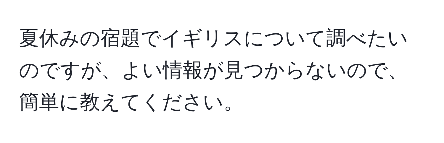 夏休みの宿題でイギリスについて調べたいのですが、よい情報が見つからないので、簡単に教えてください。