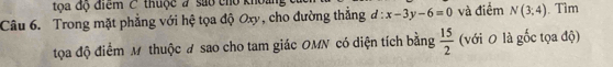 tọa độ điểm C thuộc # sao cho khoan, 
Câu 6. Trong mặt phẳng với hệ tọa độ Oxy, cho đường thắng d:x-3y-6=0 và điểm N(3;4).Tìm 
tọa độ điểm M thuộc # sao cho tam giác OMN có diện tích bằng  15/2  (với 0 là gốc tọa độ)