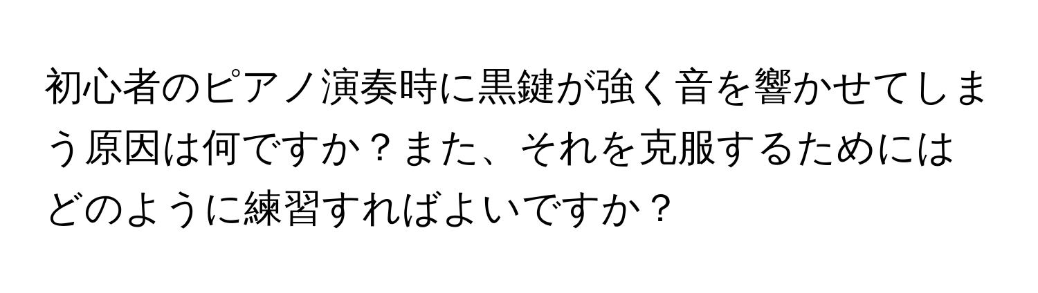 初心者のピアノ演奏時に黒鍵が強く音を響かせてしまう原因は何ですか？また、それを克服するためにはどのように練習すればよいですか？