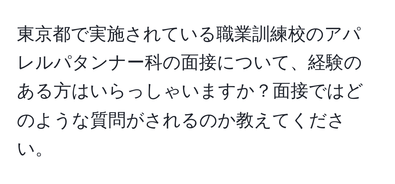 東京都で実施されている職業訓練校のアパレルパタンナー科の面接について、経験のある方はいらっしゃいますか？面接ではどのような質問がされるのか教えてください。