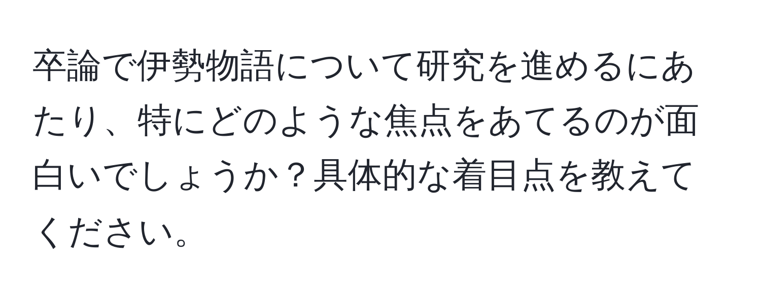 卒論で伊勢物語について研究を進めるにあたり、特にどのような焦点をあてるのが面白いでしょうか？具体的な着目点を教えてください。