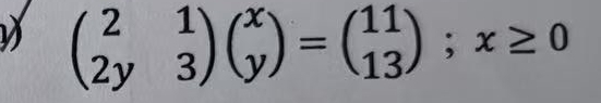 beginpmatrix 2&1 2y&3endpmatrix beginpmatrix x yendpmatrix =beginpmatrix 11 13endpmatrix ;x≥ 0