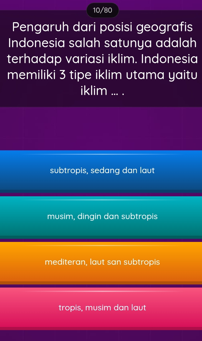 10/80
Pengaruh dari posisi geografis
Indonesia salah satunya adalah
terhadap variasi iklim. Indonesia
memiliki 3 tipe iklim utama yaitu
iklim ... .
subtropis, sedang dan laut
musim, dingin dan subtropis
mediteran, laut san subtropis
tropis, musim dan laut