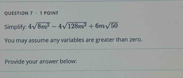 · 1 POINT 
Simplify: 4sqrt(8m^2)-4sqrt(128m^2)+6msqrt(50)
You may assume any variables are greater than zero. 
Provide your answer below: