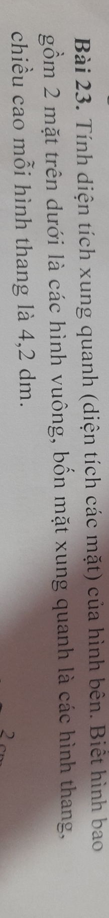 Tính diện tích xung quanh (diện tích các mặt) của hình bên. Biết hình bao 
gồm 2 mặt trên dưới là các hình vuông, bốn mặt xung quanh là các hình thang, 
chiều cao mỗi hình thang là 4,2 dm.
2cm