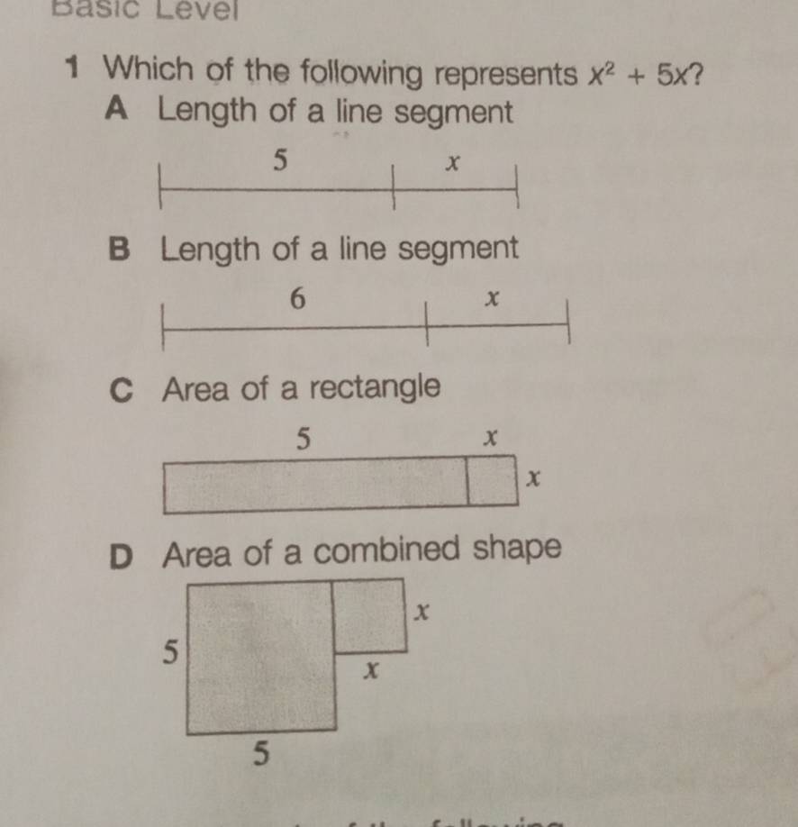 Basic Level
1 Which of the following represents x^2+5x ?
A Length of a line segment
5
x
B Length of a line segment
6
x
C Area of a rectangle
5
x
x
D Area of a combined shape