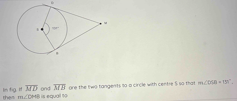 In fig. If overline MD and overline MB are the two tangents to a circle with centre S so that m∠ DSB=131°,
then m∠ DMB is equal to