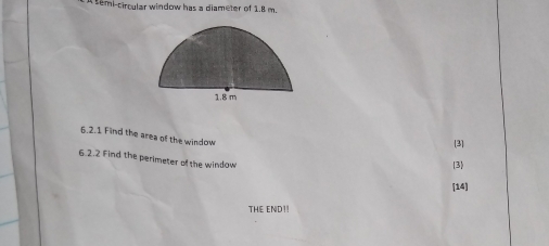 a semi-circular window has a diameter of 1.8 m. 
6.2.1 Find the area of the window 
[3] 
6.2.2 Find the perimeter of the window 
3 
[14] 
THE END!!