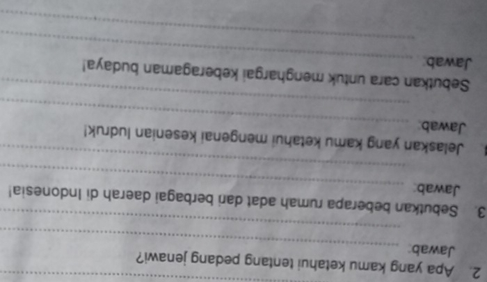 Apa yang kamu ketahui tentang pedang jenawi? 
_ 
Jawab 
_ 
3. Sebutkan beberapa rumah adat dari berbagai daerah di Indonesia! 
Jawab: 
_ 
_ 
_ 
Jelaskan yang kamu ketahui mengenai kesenian ludruk! 
Jawab: 
_ 
Sebutkan cara untuk menghargai keberagaman budaya! 
Jawab: 
_ 
_