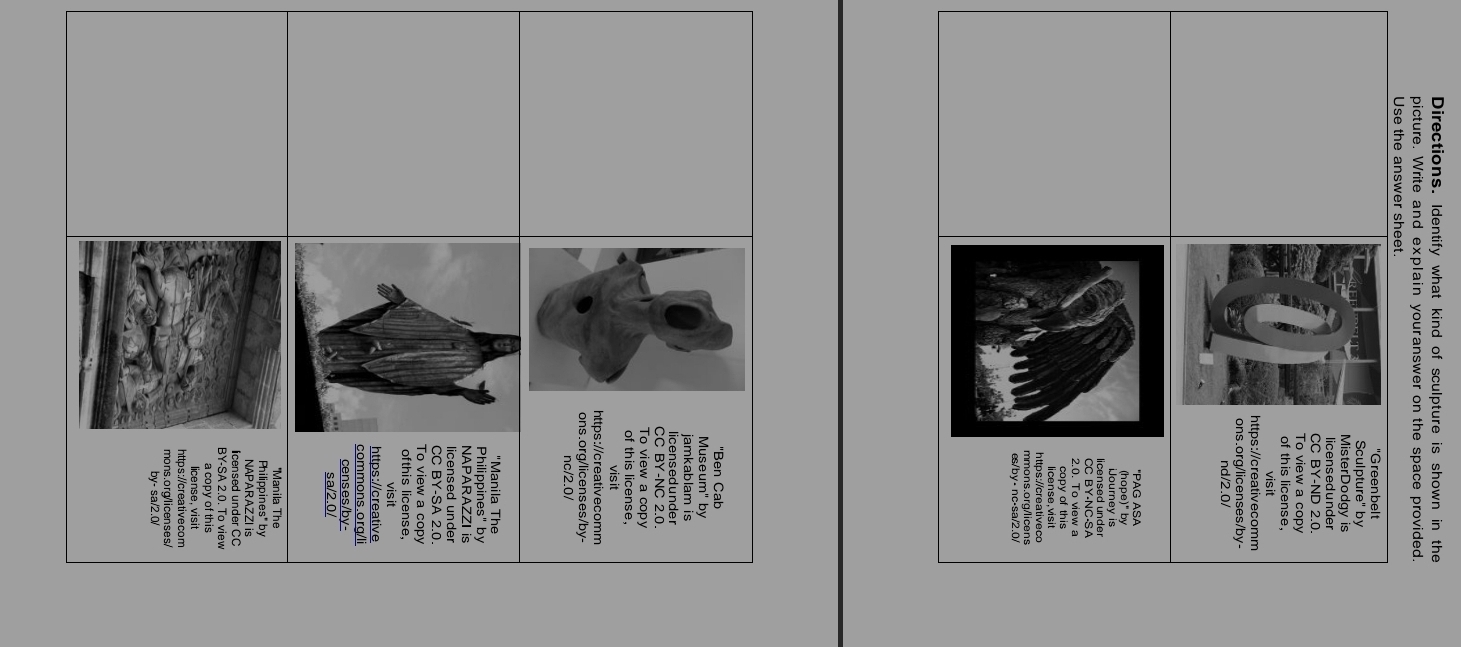 Directions. Identify what kind of sculpture is shown in the 
picture. Write and explain youranswer on the space provided. 
Use the answer sheet. 
"Greenbelt 
Sculpture" by 
MisterDodgy is 
licensedunder 
CC BY-ND 2.0. 
To view a copy 
of this license, 
visit 
https://creativecomm 
ons.org/licenses/by- 
nd/2.0/ 
'PAG ASA 
licensed ünder 
CC BY-NC·SA 
2.0. To view a 
copy of this 
license. visit 
https://creativeco 
mmons.org/licens 
es/by ⋅ nc-sa/2.0/ 
'Ben Cab 
Museum" by 
jamkablam is 
licensedunder 
CC BY-NC 2.0. 
To view a copy 
of this license, 
visit 
https://creativecomm 
ons.org/licenses/by- 
"Manila The 
Philippines" by 
NAPARAZZI is 
licensed under 
CC BY-SA 2.0. 
To view a copy 
ofthis license, 
visit 
https://creative 
commons.ora/li 
censes/by- 
sa/2.0/ 
'Manila The 
Philippines* by 
NAPARAZZI is 
licensed under CC 
BY-SA 2.0. To view 
a copy of this 
license, visit 
https://creative com 
mons.org/licenses/ 
by- sa/2.0/