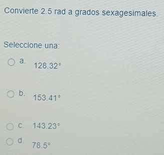 Convierte 2.5 rad a grados sexagesimales.
Seleccione una:
a.
128.32°
b.
153.41°
C. 143.23°
d.
78.5°