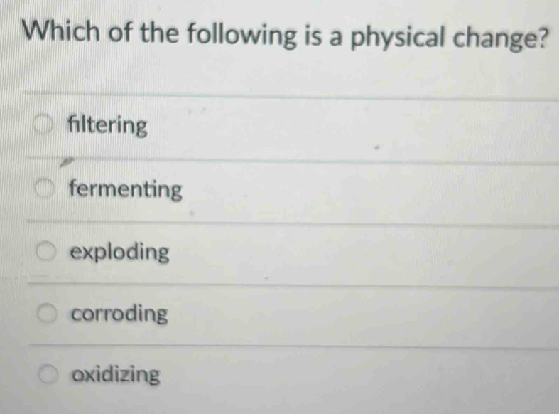 Which of the following is a physical change?
filtering
fermenting
exploding
corroding
oxidizing