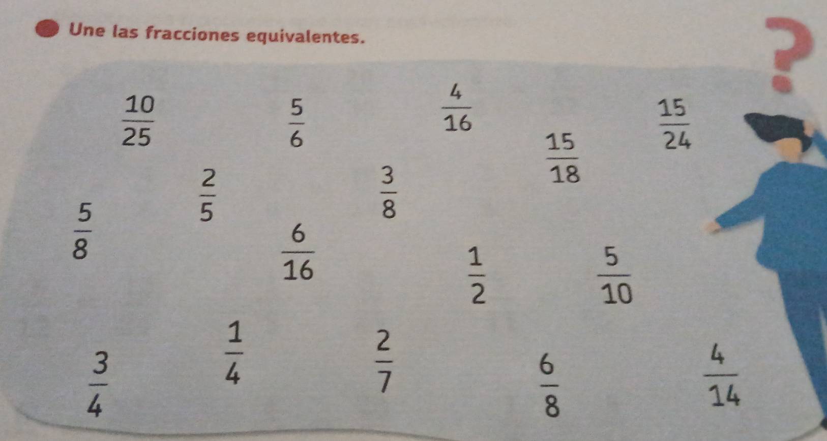 Une las fracciones equivalentes. 
?
 10/25 
 5/6 
 4/16 
 15/24 
 15/18 
 2/5 
 3/8 
 5/8 
 6/16 
 1/2 
 5/10 
 3/4 
 1/4 
 2/7 
 6/8 
 4/14 