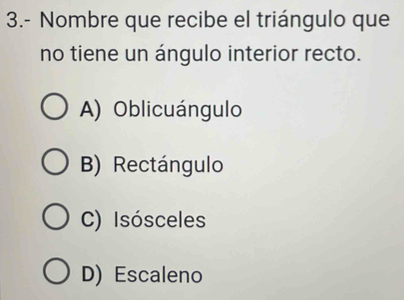 3.- Nombre que recibe el triángulo que
no tiene un ángulo interior recto.
A) Oblicuángulo
B) Rectángulo
C) Isósceles
D) Escaleno