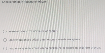 Блок живлення призначений для:
математичних τа логічних олерацίй
довготривалого зберігання масиву незмінних даних;
надання вузлам Κомлίюотера електричноі енергіі πостίйного струму