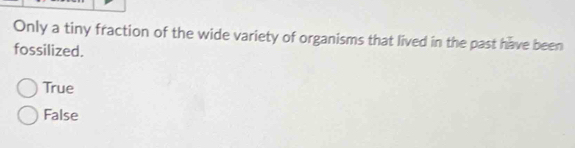 Only a tiny fraction of the wide variety of organisms that lived in the past have been
fossilized.
True
False