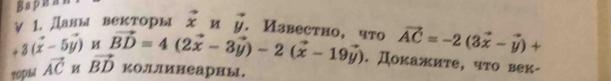 Bapu 
v 1. Πавы векторы vector xnvector y. Известhо, что vector AC=-2(3vector x-vector y)+
3(dot x-5vector y)uvector BD=4(2vector x-3vector y)-2(vector x-19vector y). Докажите, что век- 
10phl vector AC vector BD коЛルинеарны