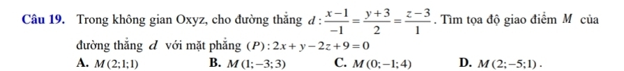 Trong không gian Oxyz, cho đường thắng đ :  (x-1)/-1 = (y+3)/2 = (z-3)/1 . Tìm tọa độ giao điểm M của
đường thắng đ với mặt phẳng (P): 2x+y-2z+9=0
A. M(2;1;1) B. M(1;-3;3) C. M(0;-1;4) D. M(2;-5;1).