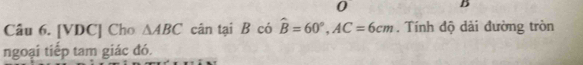 [VDC] Cho △ ABC cân tại B có hat B=60°, AC=6cm. Tính độ dài đường tròn 
ngoại tiếp tam giác đó.