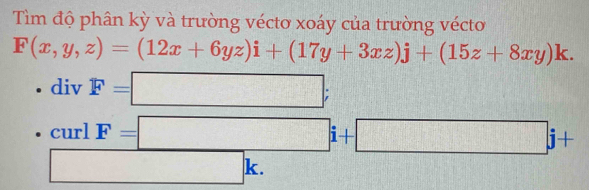 Tìm độ phân kỳ và trường véctơ xoáy của trường vécto
F(x,y,z)=(12x+6yz)i+(17y+3xz)j+(15z+8xy)k.
divF=□ ;
curlF=□ i+□ j+
□ k.