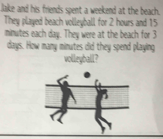 Jake and his friends spent a weekend at the beach. 
They played beach volleyball for 2 hours and 15
minutes each day. They were at the beach for 3
days. How many minutes did they spend playing 
volleyball?