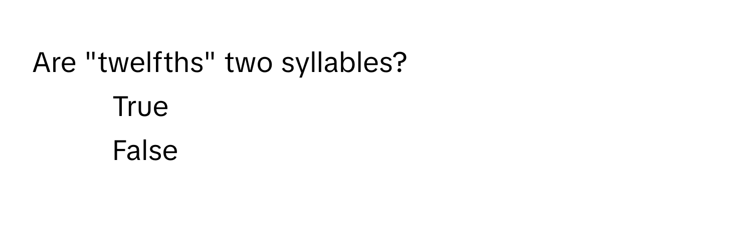 Are "twelfths" two syllables? 
1) True 
2) False