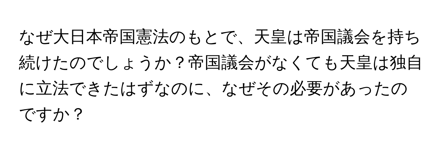 なぜ大日本帝国憲法のもとで、天皇は帝国議会を持ち続けたのでしょうか？帝国議会がなくても天皇は独自に立法できたはずなのに、なぜその必要があったのですか？