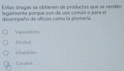 Estas drogas se obtienen de productos que se venden
legalmente porque son de uso común o para el
desempeño de oficios como la plomería.
Vapeadores.
Alcohol.
Inhalables.
Cocaína.