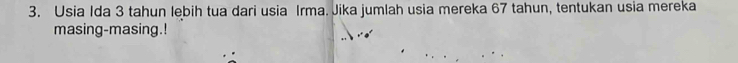 Usia Ida 3 tahun lebih tua dari usia Irma. Jika jumlah usia mereka 67 tahun, tentukan usia mereka 
masing-masing.!