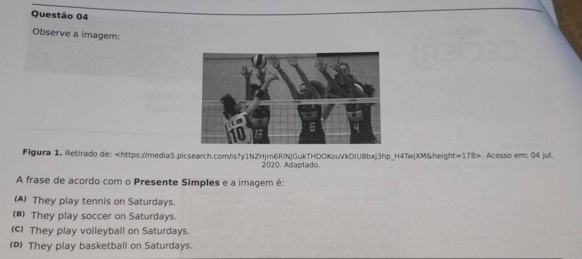 Observe a imagem:
Figura 1. Retirado de:. Acesso em: 04 jul.
2020. Adaptado.
A frase de acordo com o Presente Simples e a imagem é:
(A) They play tennis on Saturdays.
(B) They play soccer on Saturdays.
(c) They play volleyball on Saturdays.
(D) They play basketball on Saturdays.