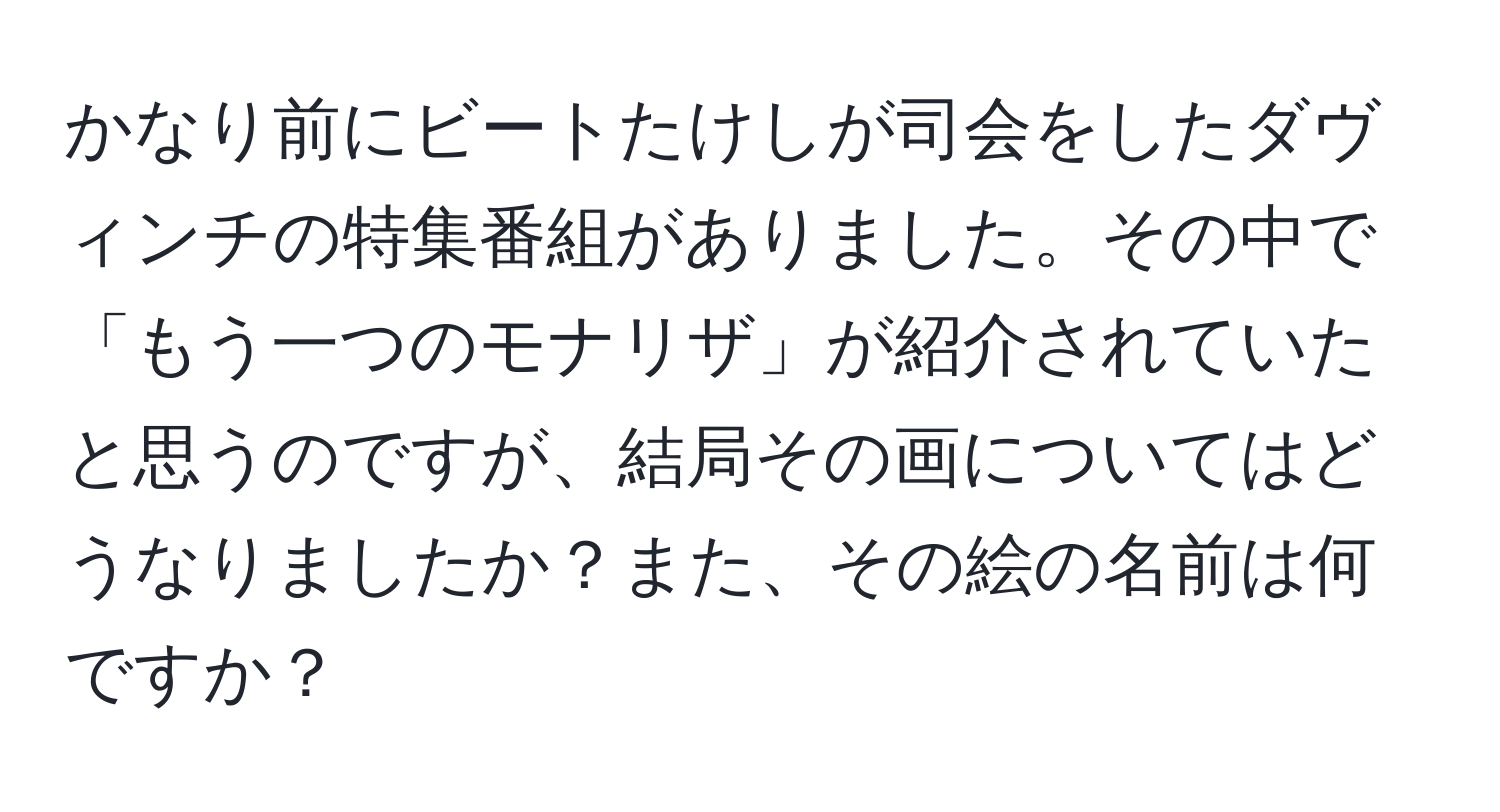 かなり前にビートたけしが司会をしたダヴィンチの特集番組がありました。その中で「もう一つのモナリザ」が紹介されていたと思うのですが、結局その画についてはどうなりましたか？また、その絵の名前は何ですか？