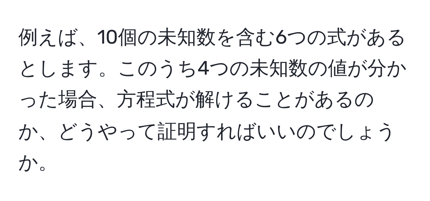 例えば、10個の未知数を含む6つの式があるとします。このうち4つの未知数の値が分かった場合、方程式が解けることがあるのか、どうやって証明すればいいのでしょうか。