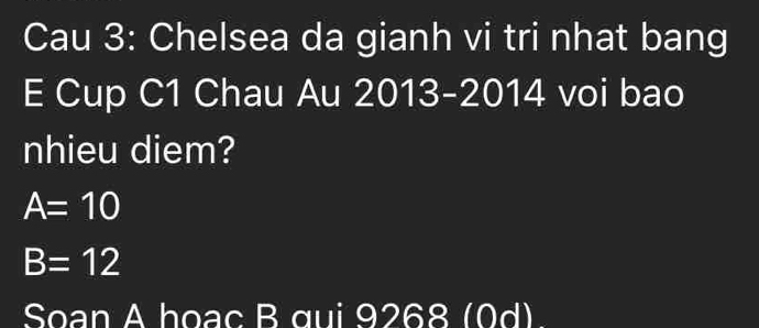 Cau 3: Chelsea da gianh vi tri nhat bang 
E Cup C1 Chau Au 2013 - 2014 voi bao 
nhieu diem?
A=10
B=12
Soan A hoạc B qui 9268 (0d)