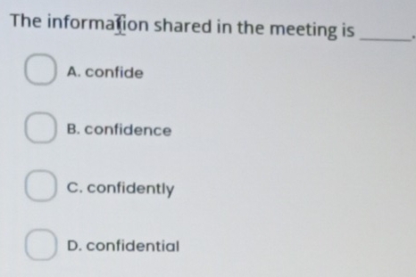 The information shared in the meeting is _.
A. confide
B. confidence
C. confidently
D. confidential