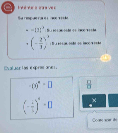 Inténtelo otra vez 
Su respuesta es incorrecta.
-(3)^0 : Su respuesta es incorrecta.
(- 2/3 )^0 : Su respuesta es incorrecta. 
Evaluar las expresiones.
-(3)^0=□
 □ /□  
(- 2/3 )^0=□
× 
Comenzar de