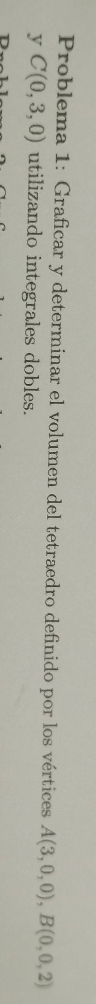 Problema 1: Graficar y determinar el volumen del tetraedro definido por los vértices A(3,0,0), B(0,0,2)
y C(0,3,0) utilizando integrales dobles.