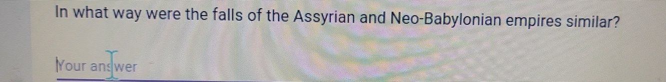 In what way were the falls of the Assyrian and Neo-Babylonian empires similar? 
Your ans wer