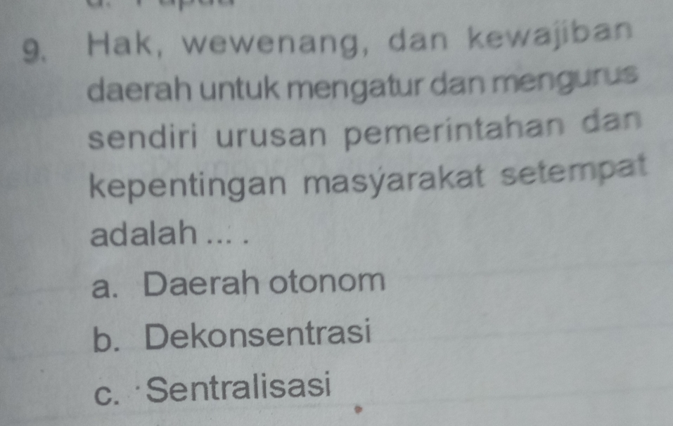 Hak, wewenang, dan kewajiban
daerah untuk mengatur dan mengurus
sendiri urusan pemerintahan dan
kepentingan masýarakat setempat
adalah ... .
a. Daerah otonom
b. Dekonsentrasi
c. Sentralisasi