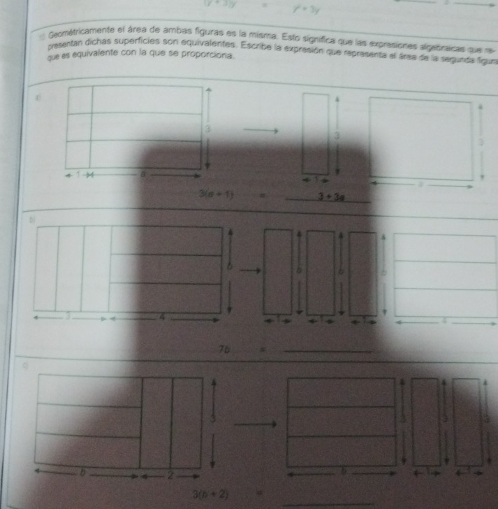 y+3y y^2+3y
Geométricamente el área de ambas figuras es la misma. Esto significa que las expresiontes algebraicas que re 
presentan dichas superficies son equivalentes. Escribe la expresión que representa el árga de la segunda figua 
que es equivalente con la que se proporciona. 
A
3
3
7
1 a
4 1
3(n+1) # 3+3a
b
4 4
4
4
76
_ 
_

3
3 a 
D 4 2
b 
te 
_
3(b+2)