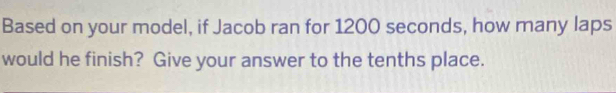 Based on your model, if Jacob ran for 1200 seconds, how many laps 
would he finish? Give your answer to the tenths place.