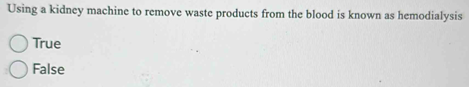 Using a kidney machine to remove waste products from the blood is known as hemodialysis
True
False